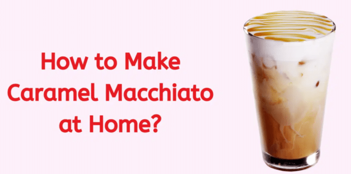 How to Make Caramel Macchiato at Home